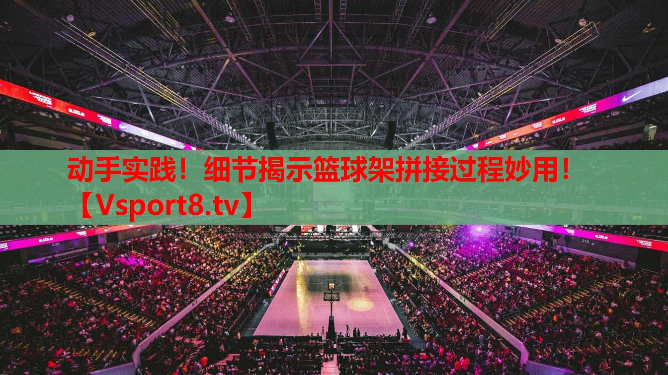 動手實(shí)踐！細(xì)節(jié)揭示籃球架拼接過程妙用！