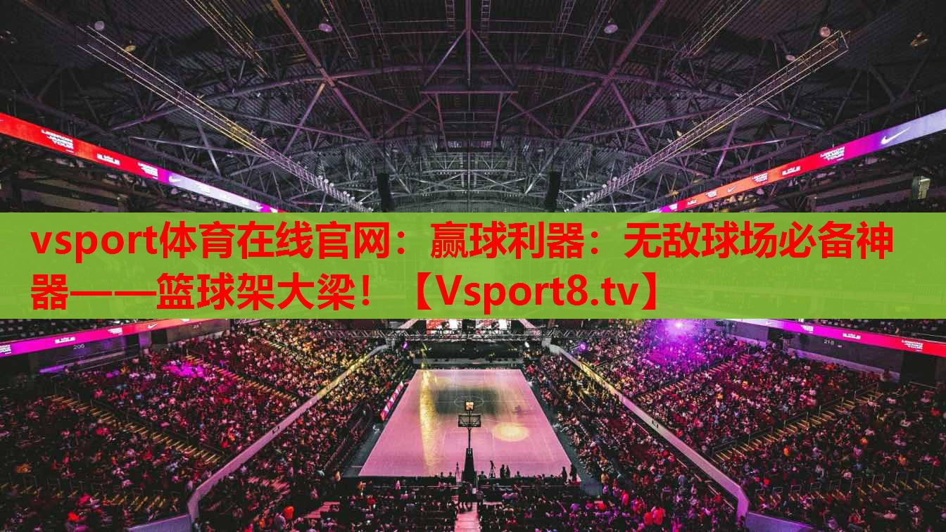 vsport體育在線官網(wǎng)：贏球利器：無(wú)敵球場(chǎng)必備神器——籃球架大梁！