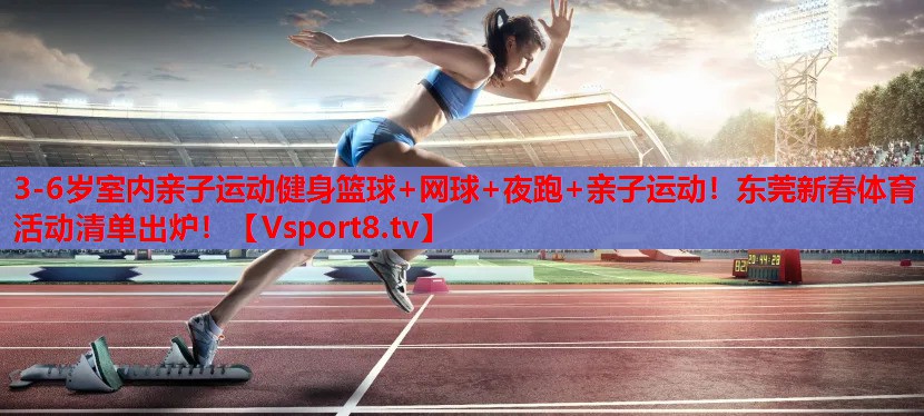 3-6歲室內(nèi)親子運(yùn)動(dòng)健身籃球+網(wǎng)球+夜跑+親子運(yùn)動(dòng)！東莞新春體育活動(dòng)清單出爐！
