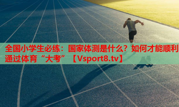 全國小學(xué)生必練：國家體測(cè)是什么？如何才能順利通過體育“大考”
